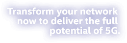 Transform your network now to deliver the full potential of 5G.