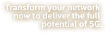Transform your network now to deliver the full potential of 5G.