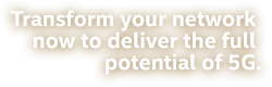 Transform your network now to deliver the full potential of 5G.