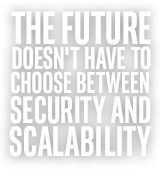 THE FUTURE DOESN'T HAVE TO CHOOSE BETWEEN SECURITY AND SCALABILITY