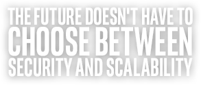 THE FUTURE DOESN'T HAVE TO CHOOSE BETWEEN SECURITY AND SCALABILITY