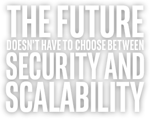 THE FUTURE DOESN'T HAVE TO CHOOSE BETWEEN SECURITY AND SCALABILITY