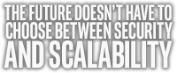 THE FUTURE DOESN'T HAVE TO CHOOSE BETWEEN SECURITY AND SCALABILITY