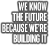 WE KNOW THE FUTURE BECAUSE WE'RE BUILDING IT