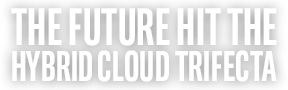 THE FUTURE HIT THE HYBRID CLOUD TRIFECTA