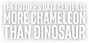 THE FUTURE'S DATA CENTER IS MORE CHAMELEON THAN DINOSAUR